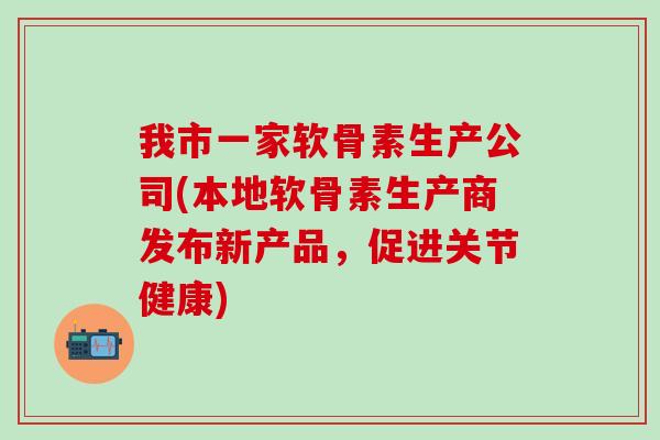 我市一家软骨素生产公司(本地软骨素生产商发布新产品,促进关节健康)-第1张图片-氨糖科普网 我市一家软骨素生产公司(本地软骨素生产商发布新产品,促进关节健康)-第1张图片-氨糖科普网