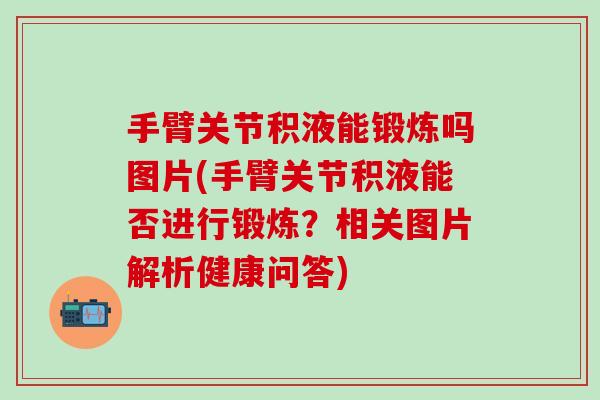 手臂关节积液能锻炼吗图片(手臂关节积液能否进行锻炼?相关图片解析健康问答)-第1张图片-氨糖科普网 手臂关节积液能锻炼吗图片(手臂关节积液能否进行锻炼?相关图片解析健康问答)-第1张图片-氨糖科普网