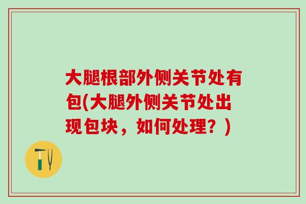 大腿根部外侧关节处有包(大腿外侧关节处出现包块,如何处理?)-第1张图片-氨糖科普网 大腿根部外侧关节处有包(大腿外侧关节处出现包块,如何处理?)-第1张图片-氨糖科普网