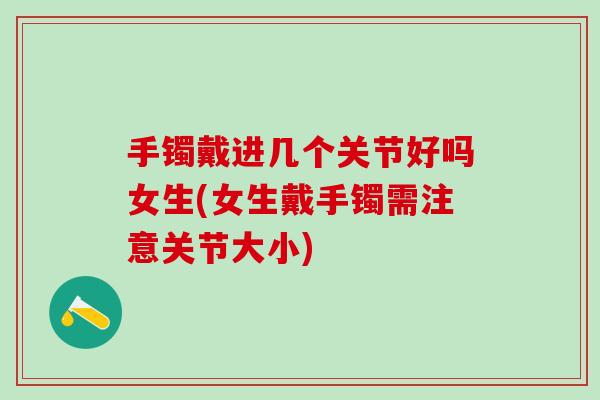 手镯戴进几个关节好吗女生(女生戴手镯需注意关节大小)-第1张图片-氨糖科普网