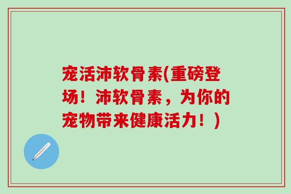 宠活沛软骨素(重磅登场!沛软骨素,为你的宠物带来健康活力!)-第1张图片-氨糖科普网 宠活沛软骨素(重磅登场!沛软骨素,为你的宠物带来健康活力!)-第1张图片-氨糖科普网