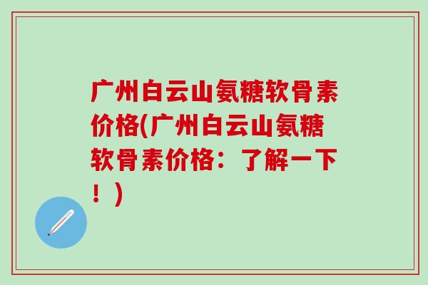 广州白云山氨糖软骨素价格(广州白云山氨糖软骨素价格:了解一下!)-第1张图片-氨糖科普网 广州白云山氨糖软骨素价格(广州白云山氨糖软骨素价格:了解一下!)-第1张图片-氨糖科普网