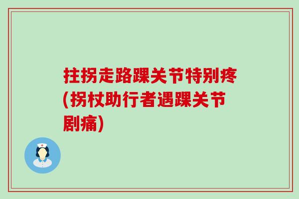 拄拐走路踝关节特别疼(拐杖助行者遇踝关节剧痛)-第1张图片-氨糖科普网
