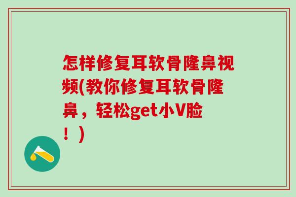 怎样修复耳软骨隆鼻视频(教你修复耳软骨隆鼻,轻松get小V脸!)-第1张图片-氨糖科普网 怎样修复耳软骨隆鼻视频(教你修复耳软骨隆鼻,轻松get小V脸!)-第1张图片-氨糖科普网