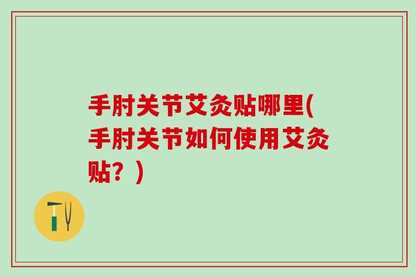 手肘关节艾灸贴哪里(手肘关节如何使用艾灸贴？)-第1张图片-氨糖科普网