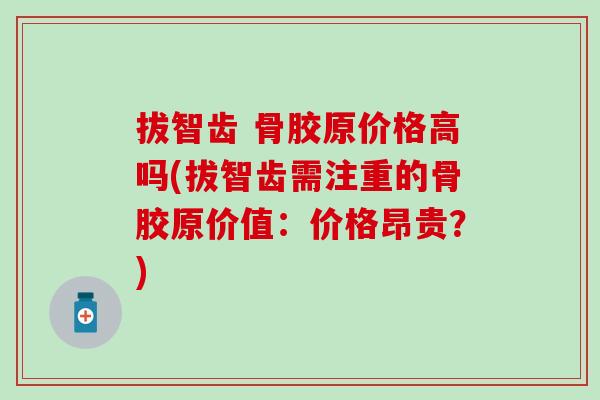 拔智齿 骨胶原价格高吗(拔智齿需注重的骨胶原价值：价格昂贵？)-第1张图片-氨糖科普网