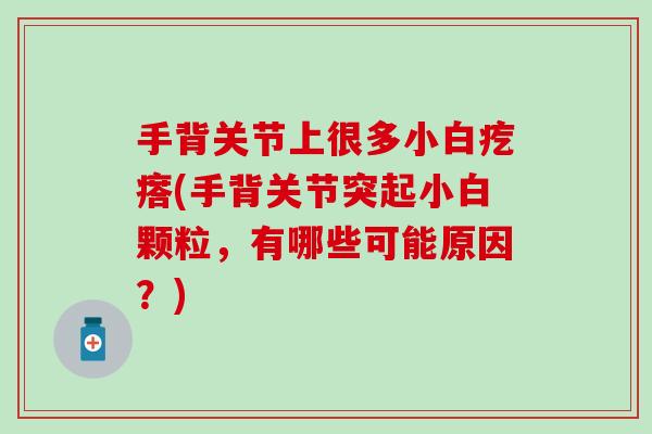 手背关节上很多小白疙瘩(手背关节突起小白颗粒,有哪些可能原因?)-第1张图片-氨糖科普网 手背关节上很多小白疙瘩(手背关节突起小白颗粒,有哪些可能原因?)-第1张图片-氨糖科普网