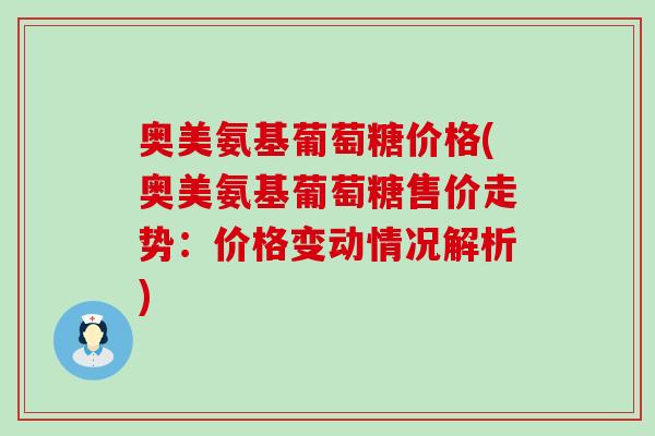 奥美氨基葡萄糖价格(奥美氨基葡萄糖售价走势：价格变动情况解析)-第1张图片-氨糖科普网