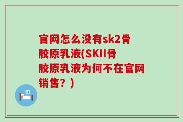 官网怎么没有sk2骨胶原乳液(SKII骨胶原乳液为何不在官网销售?)-第1张图片-氨糖科普网 官网怎么没有sk2骨胶原乳液(SKII骨胶原乳液为何不在官网销售?)-第1张图片-氨糖科普网