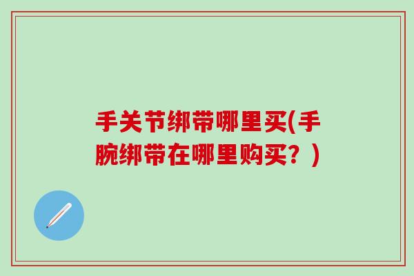 手关节绑带哪里买(手腕绑带在哪里购买?)-第1张图片-氨糖科普网 手关节绑带哪里买(手腕绑带在哪里购买?)-第1张图片-氨糖科普网