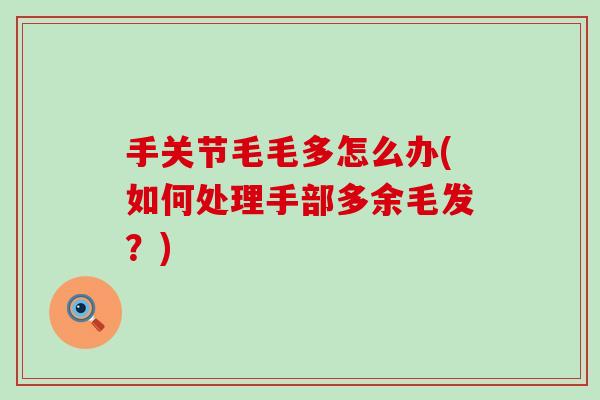 手关节毛毛多怎么办(如何处理手部多余毛发?)-第1张图片-氨糖科普网 手关节毛毛多怎么办(如何处理手部多余毛发?)-第1张图片-氨糖科普网