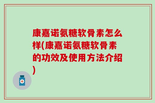 康嘉诺氨糖软骨素怎么样(康嘉诺氨糖软骨素的功效及使用方法介绍)-第1张图片-氨糖科普网