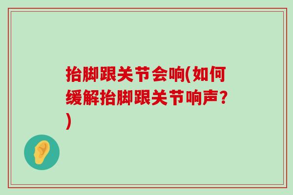 抬脚跟关节会响(如何缓解抬脚跟关节响声?)-第1张图片-氨糖科普网 抬脚跟关节会响(如何缓解抬脚跟关节响声?)-第1张图片-氨糖科普网