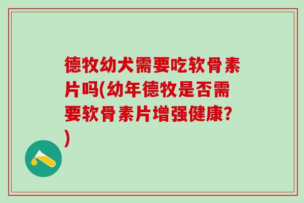 德牧幼犬需要吃软骨素片吗(幼年德牧是否需要软骨素片增强健康?)-第1张图片-氨糖科普网 德牧幼犬需要吃软骨素片吗(幼年德牧是否需要软骨素片增强健康?)-第1张图片-氨糖科普网