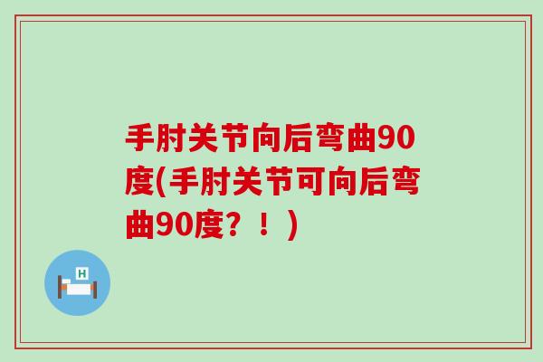 手肘关节向后弯曲90度(手肘关节可向后弯曲90度?!)-第1张图片-氨糖科普网 手肘关节向后弯曲90度(手肘关节可向后弯曲90度?!)-第1张图片-氨糖科普网