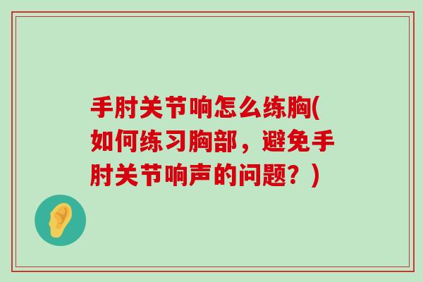 手肘关节响怎么练胸(如何练习胸部,避免手肘关节响声的问题?)-第1张图片-氨糖科普网 手肘关节响怎么练胸(如何练习胸部,避免手肘关节响声的问题?)-第1张图片-氨糖科普网