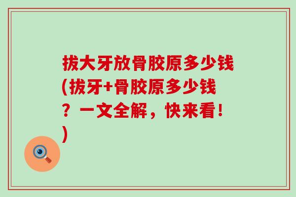 拔大牙放骨胶原多少钱(拔牙+骨胶原多少钱？一文全解，快来看！)-第1张图片-氨糖科普网
