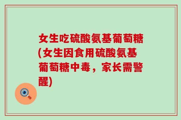 女生吃硫酸氨基葡萄糖(女生因食用硫酸氨基葡萄糖中毒,家长需警醒)-第1张图片-氨糖科普网 女生吃硫酸氨基葡萄糖(女生因食用硫酸氨基葡萄糖中毒,家长需警醒)-第1张图片-氨糖科普网