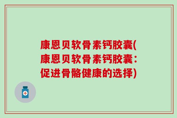 康恩贝软骨素钙胶囊(康恩贝软骨素钙胶囊:促进骨骼健康的选择)-第1张图片-氨糖科普网 康恩贝软骨素钙胶囊(康恩贝软骨素钙胶囊:促进骨骼健康的选择)-第1张图片-氨糖科普网