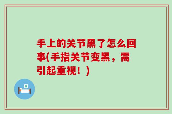 手上的关节黑了怎么回事(手指关节变黑,需引起重视!)-第1张图片-氨糖科普网 手上的关节黑了怎么回事(手指关节变黑,需引起重视!)-第1张图片-氨糖科普网