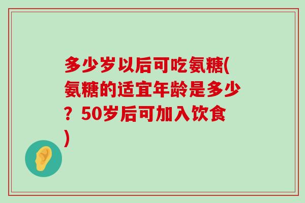 多少岁以后可吃氨糖(氨糖的适宜年龄是多少?50岁后可加入饮食)-第1张图片-氨糖科普网 多少岁以后可吃氨糖(氨糖的适宜年龄是多少?50岁后可加入饮食)-第1张图片-氨糖科普网