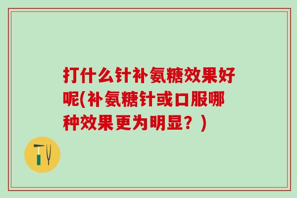 打什么针补氨糖效果好呢(补氨糖针或口服哪种效果更为明显？)-第1张图片-氨糖科普网