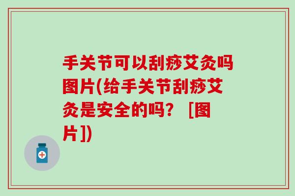手关节可以刮痧艾灸吗图片(给手关节刮痧艾灸是安全的吗？ [图片])-第1张图片-氨糖科普网
