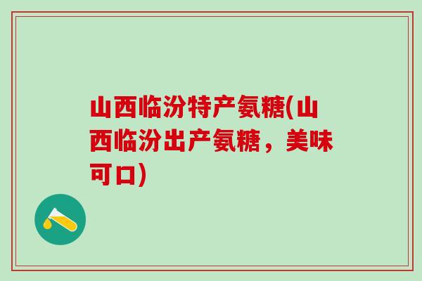 山西临汾特产氨糖(山西临汾出产氨糖,美味可口)-第1张图片-氨糖科普网 山西临汾特产氨糖(山西临汾出产氨糖,美味可口)-第1张图片-氨糖科普网