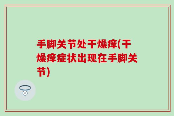 手脚关节处干燥痒(干燥痒症状出现在手脚关节)-第1张图片-氨糖科普网 手脚关节处干燥痒(干燥痒症状出现在手脚关节)-第1张图片-氨糖科普网