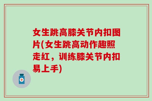 女生跳高膝关节内扣图片(女生跳高动作趣照走红，训练膝关节内扣易上手)-第1张图片-氨糖科普网