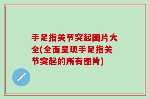 手足指关节突起图片大全(全面呈现手足指关节突起的所有图片)-第1张图片-氨糖科普网