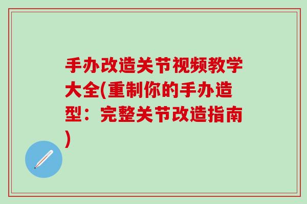 手办改造关节视频教学大全(重制你的手办造型:完整关节改造指南)-第1张图片-氨糖科普网 手办改造关节视频教学大全(重制你的手办造型:完整关节改造指南)-第1张图片-氨糖科普网