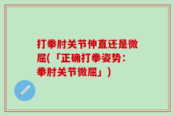 打拳肘关节伸直还是微屈(「正确打拳姿势:拳肘关节微屈」)-第1张图片-氨糖科普网 打拳肘关节伸直还是微屈(「正确打拳姿势:拳肘关节微屈」)-第1张图片-氨糖科普网