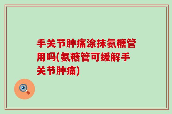 手关节肿痛涂抹氨糖管用吗(氨糖管可缓解手关节肿痛)-第1张图片-氨糖科普网 手关节肿痛涂抹氨糖管用吗(氨糖管可缓解手关节肿痛)-第1张图片-氨糖科普网