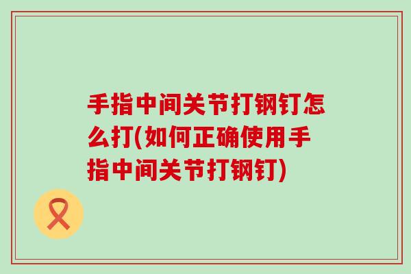 手指中间关节打钢钉怎么打(如何正确使用手指中间关节打钢钉)-第1张图片-氨糖科普网 手指中间关节打钢钉怎么打(如何正确使用手指中间关节打钢钉)-第1张图片-氨糖科普网
