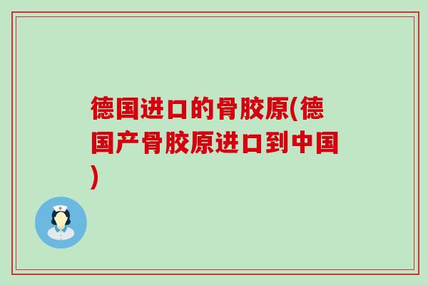 德国进口的骨胶原(德国产骨胶原进口到中国)-第1张图片-氨糖科普网 德国进口的骨胶原(德国产骨胶原进口到中国)-第1张图片-氨糖科普网