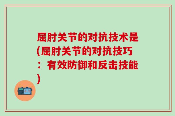 屈肘关节的对抗技术是(屈肘关节的对抗技巧：有效防御和反击技能)-第1张图片-氨糖科普网