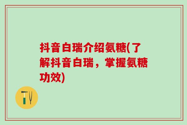 抖音白瑞介绍氨糖(了解抖音白瑞,掌握氨糖功效)-第1张图片-氨糖科普网 抖音白瑞介绍氨糖(了解抖音白瑞,掌握氨糖功效)-第1张图片-氨糖科普网