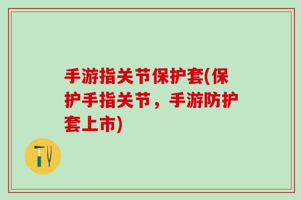 手游指关节保护套(保护手指关节,手游防护套上市)-第1张图片-氨糖科普网 手游指关节保护套(保护手指关节,手游防护套上市)-第1张图片-氨糖科普网