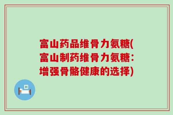 富山药品维骨力氨糖(富山制药维骨力氨糖:增强骨骼健康的选择)-第1张图片-氨糖科普网 富山药品维骨力氨糖(富山制药维骨力氨糖:增强骨骼健康的选择)-第1张图片-氨糖科普网