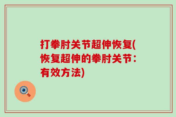 打拳肘关节超伸恢复(恢复超伸的拳肘关节:有效方法)-第1张图片-氨糖科普网 打拳肘关节超伸恢复(恢复超伸的拳肘关节:有效方法)-第1张图片-氨糖科普网
