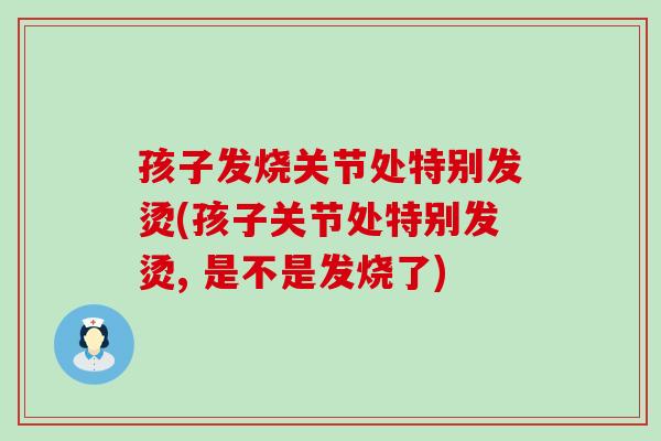 孩子发烧关节处特别发烫(孩子关节处特别发烫, 是不是发烧了)-第1张图片-氨糖科普网 孩子发烧关节处特别发烫(孩子关节处特别发烫, 是不是发烧了)-第1张图片-氨糖科普网