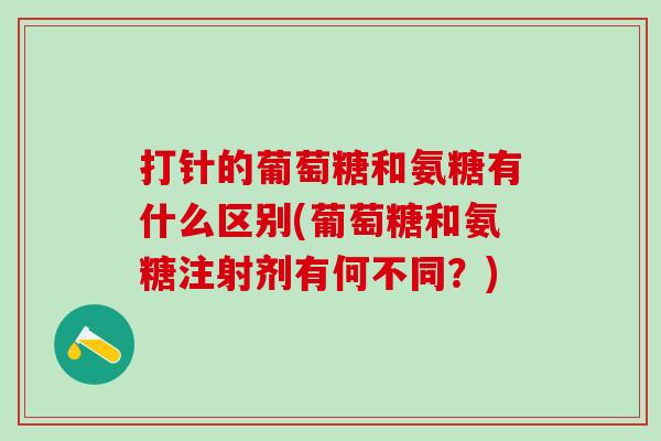 打针的葡萄糖和氨糖有什么区别(葡萄糖和氨糖注射剂有何不同?)-第1张图片-氨糖科普网 打针的葡萄糖和氨糖有什么区别(葡萄糖和氨糖注射剂有何不同?)-第1张图片-氨糖科普网