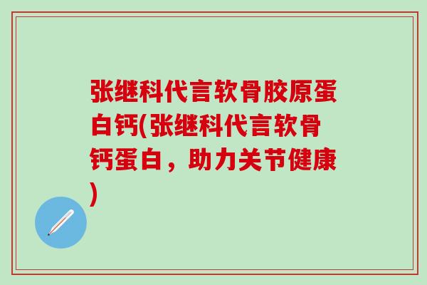 张继科代言软骨胶原蛋白钙(张继科代言软骨钙蛋白,助力关节健康)-第1张图片-氨糖科普网 张继科代言软骨胶原蛋白钙(张继科代言软骨钙蛋白,助力关节健康)-第1张图片-氨糖科普网