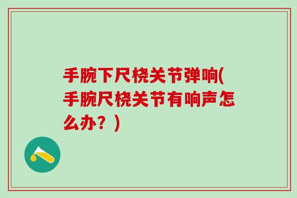 手腕下尺桡关节弹响(手腕尺桡关节有响声怎么办?)-第1张图片-氨糖科普网 手腕下尺桡关节弹响(手腕尺桡关节有响声怎么办?)-第1张图片-氨糖科普网