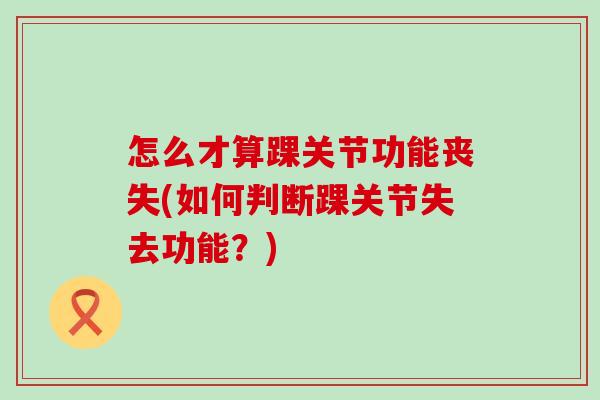 怎么才算踝关节功能丧失(如何判断踝关节失去功能?)-第1张图片-氨糖科普网 怎么才算踝关节功能丧失(如何判断踝关节失去功能?)-第1张图片-氨糖科普网