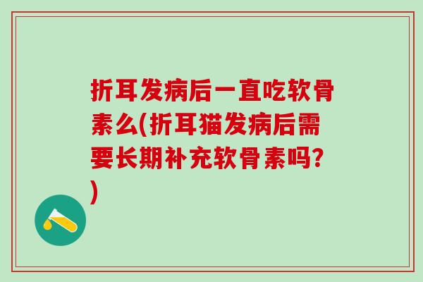 折耳发病后一直吃软骨素么(折耳猫发病后需要长期补充软骨素吗?)-第1张图片-氨糖科普网 折耳发病后一直吃软骨素么(折耳猫发病后需要长期补充软骨素吗?)-第1张图片-氨糖科普网