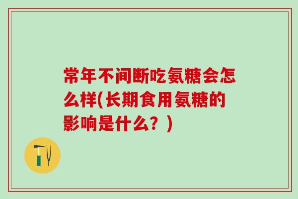 常年不间断吃氨糖会怎么样(长期食用氨糖的影响是什么?)-第1张图片-氨糖科普网 常年不间断吃氨糖会怎么样(长期食用氨糖的影响是什么?)-第1张图片-氨糖科普网