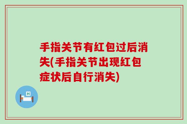 手指关节有红包过后消失(手指关节出现红包症状后自行消失)-第1张图片-氨糖科普网 手指关节有红包过后消失(手指关节出现红包症状后自行消失)-第1张图片-氨糖科普网