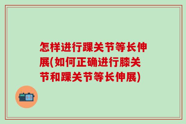 怎样进行踝关节等长伸展(如何正确进行膝关节和踝关节等长伸展)-第1张图片-氨糖科普网